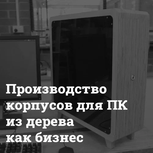 proizvodstvo-derevyannyh-korpusov-dlya-pk-kak-biznes Изготовление корпусов для ПК из дерева Bizznes